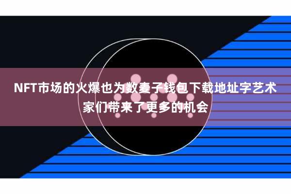 NFT市场的火爆也为数麦子钱包下载地址字艺术家们带来了更多的机会