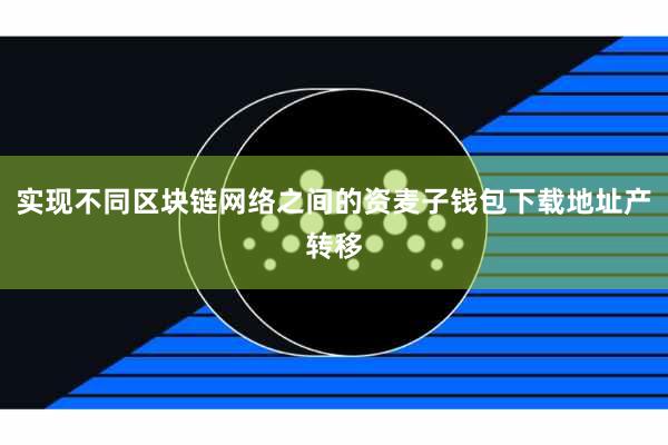 实现不同区块链网络之间的资麦子钱包下载地址产转移