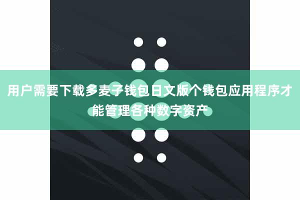 用户需要下载多麦子钱包日文版个钱包应用程序才能管理各种数字资产
