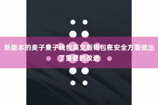 新版本的麦子麦子钱包英文版钱包在安全方面做出了重要的改进
