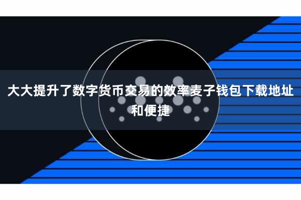 大大提升了数字货币交易的效率麦子钱包下载地址和便捷