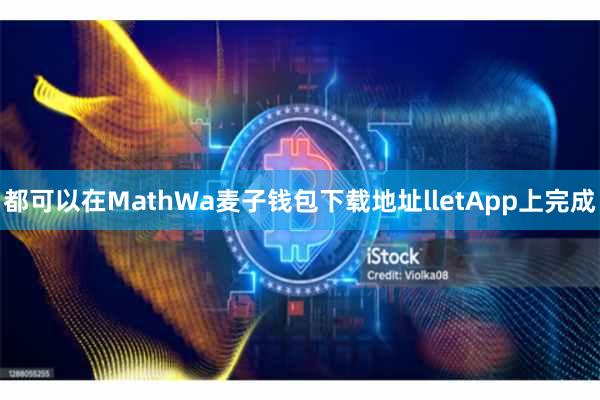 都可以在MathWa麦子钱包下载地址lletApp上完成