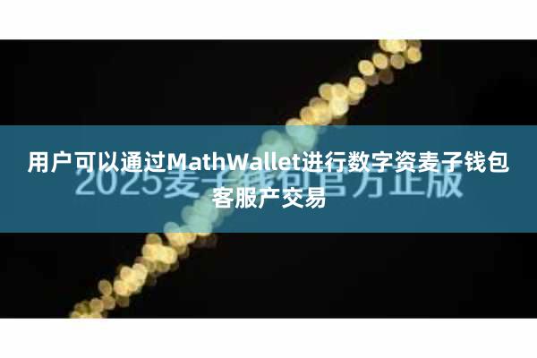 用户可以通过MathWallet进行数字资麦子钱包客服产交易