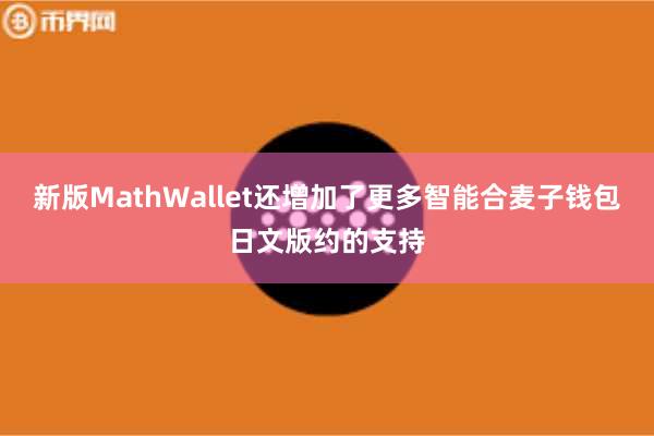 新版MathWallet还增加了更多智能合麦子钱包日文版约的支持