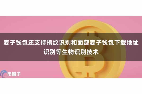 麦子钱包还支持指纹识别和面部麦子钱包下载地址识别等生物识别技术